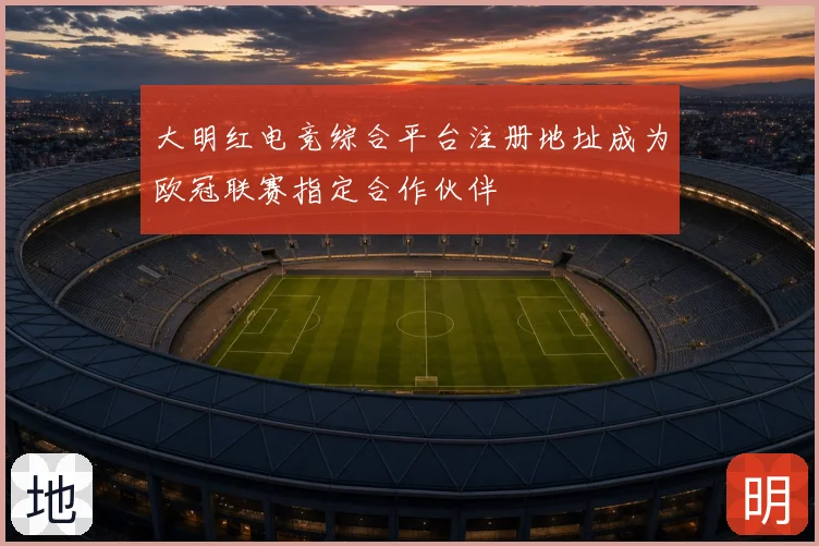 大明红电竞综合平台注册地址成为欧冠联赛指定合作伙伴
