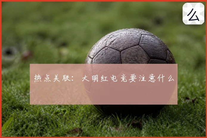 热点关联：大明红电竞要注意什么